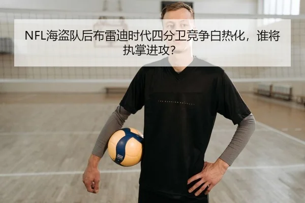 NFL海盗队后布雷迪时代四分卫竞争白热化，谁将执掌进攻？